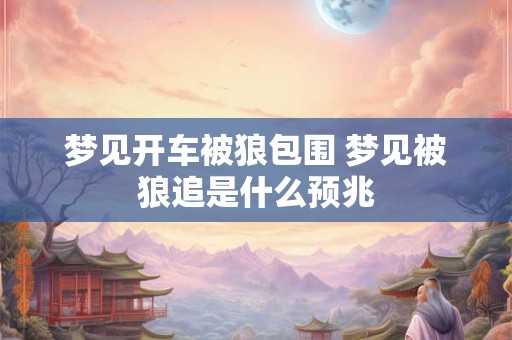 梦见开车被狼包围 梦见被狼追是什么预兆