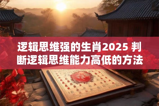 逻辑思维强的生肖2025 判断逻辑思维能力高低的方法