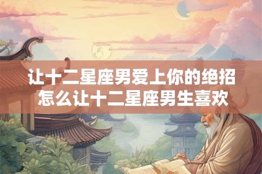 让十二星座男爱上你的绝招 怎么让十二星座男生喜欢上你