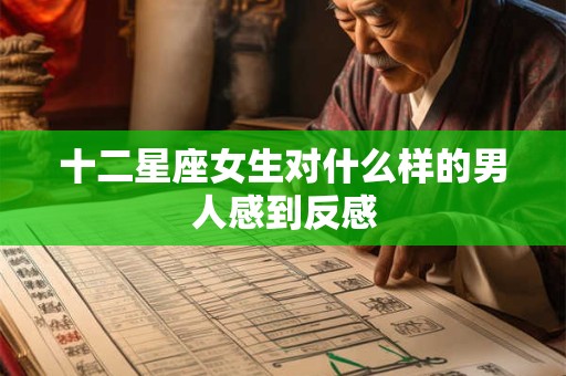 十二星座女生对什么样的男人感到反感