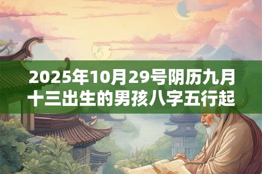 2025年10月29号阴历九月十三出生的男孩八字五行起名字