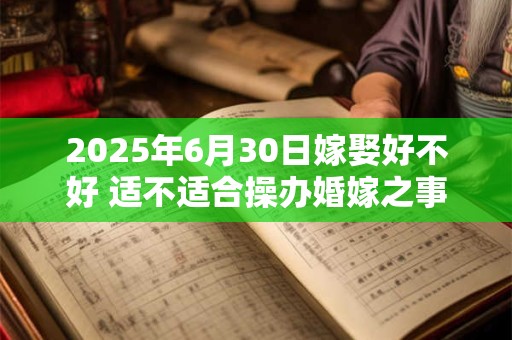 2025年6月30日嫁娶好不好 适不适合操办婚嫁之事