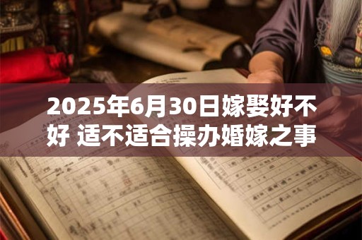 2025年6月30日嫁娶好不好 适不适合操办婚嫁之事