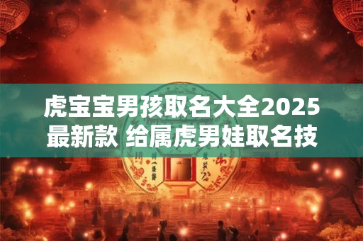 虎宝宝男孩取名大全2025最新款 给属虎男娃取名技巧