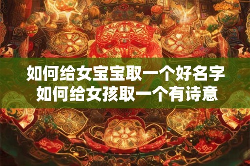 如何给女宝宝取一个好名字 如何给女孩取一个有诗意的好名字