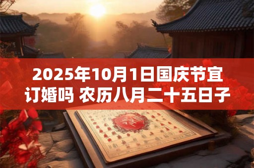 2025年10月1日国庆节宜订婚吗 农历八月二十五日子好不好