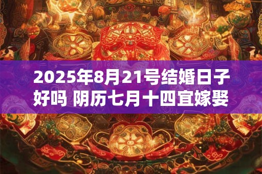 2025年8月21号结婚日子好吗 阴历七月十四宜嫁娶吗