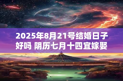 2025年8月21号结婚日子好吗 阴历七月十四宜嫁娶吗