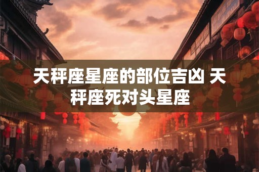 天秤座星座的部位吉凶 天秤座死对头星座