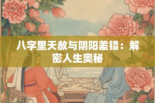 八字里天赦与阴阳差错：解密人生奥秘