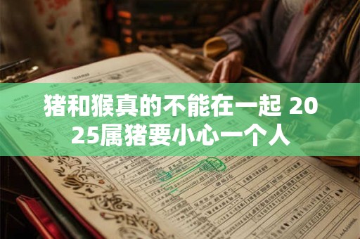 猪和猴真的不能在一起 2025属猪要小心一个人