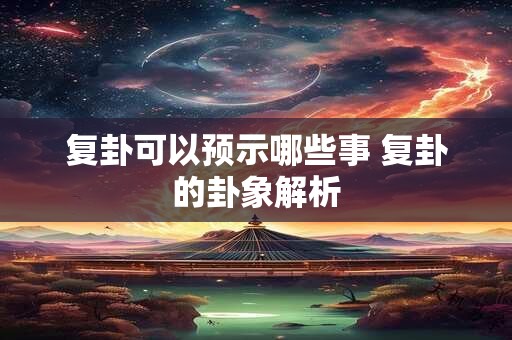 复卦可以预示哪些事 复卦的卦象解析 复卦可以预示哪些事 复卦的卦象解析