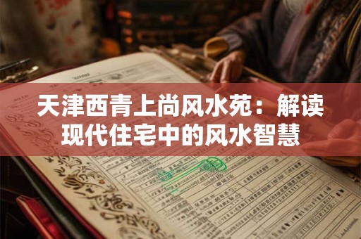 天津西青上尚风水苑：解读现代住宅中的风水智慧