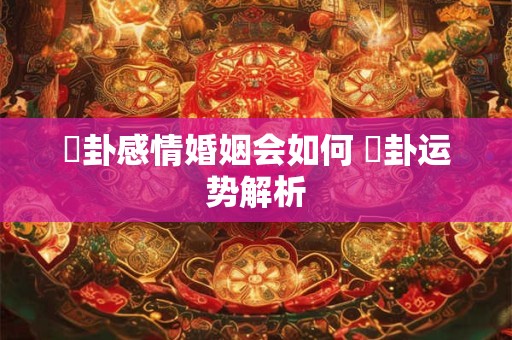 姤卦感情婚姻会如何 姤卦运势解析 姤卦感情婚姻会如何 姤卦运势解析