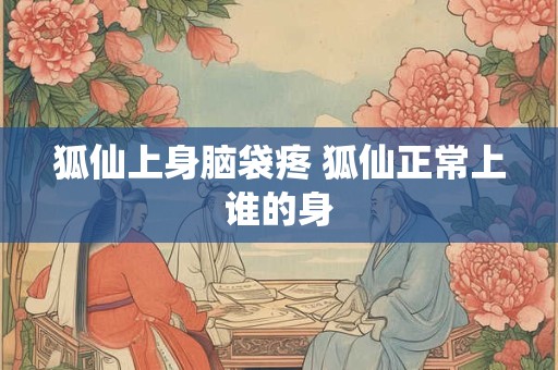 狐仙上身脑袋疼 狐仙正常上谁的身 狐仙上身脑袋疼 狐仙正常上谁的身