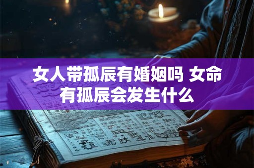 女人带孤辰有婚姻吗 女命有孤辰会发生什么