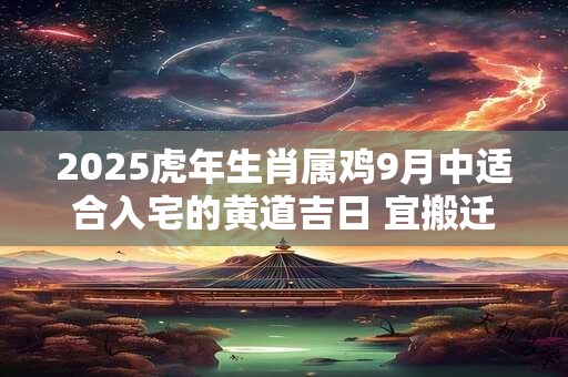 2025虎年生肖属鸡9月中适合入宅的黄道吉日 宜搬迁良机
