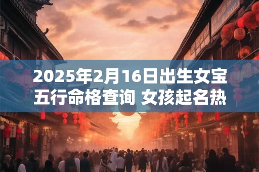 2025年2月16日出生女宝五行命格查询 女孩起名热门新款