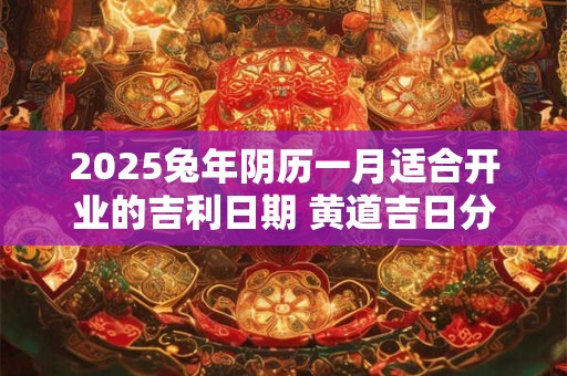 2025兔年阴历一月适合开业的吉利日期 黄道吉日分析