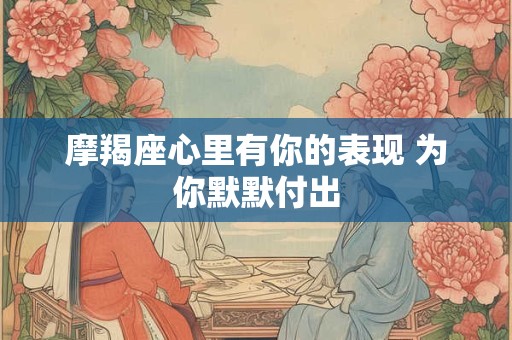 摩羯座心里有你的表现 为你默默付出