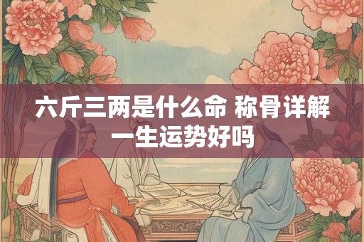 六斤三两是什么命 称骨详解一生运势好吗