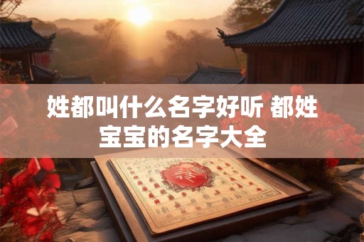 姓都叫什么名字好听 都姓宝宝的名字大全 姓都叫什么名字好听 都姓宝宝的名字大全