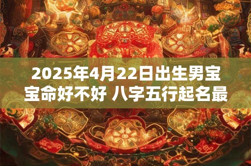 2025年4月22日出生男宝宝命好不好 八字五行起名最全款
