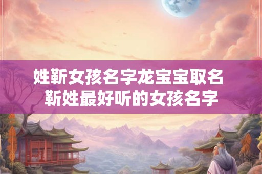 姓靳女孩名字龙宝宝取名 靳姓最好听的女孩名字 姓靳女孩名字龙宝宝取名 靳姓最好听的女孩名字