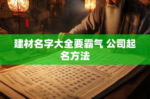 建材名字大全要霸气 公司起名方法 建材名字大全要霸气 公司起名方法