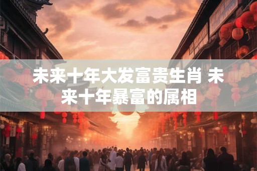 未来十年大发富贵生肖 未来十年暴富的属相