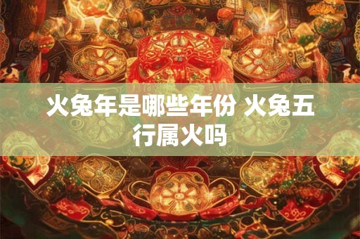 火兔年是哪些年份 火兔五行属火吗