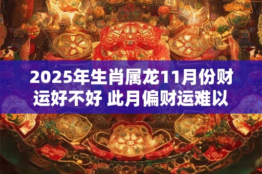 2025年生肖属龙11月份财运好不好 此月偏财运难以把握