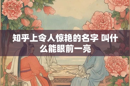 知乎上令人惊艳的名字 叫什么能眼前一亮