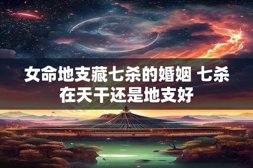 女命地支藏七杀的婚姻 七杀在天干还是地支好