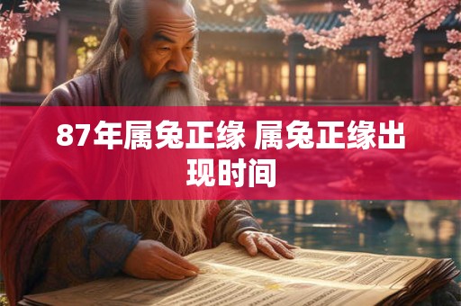 87年属兔正缘 属兔正缘出现时间 87年属兔正缘 属兔正缘出现时间