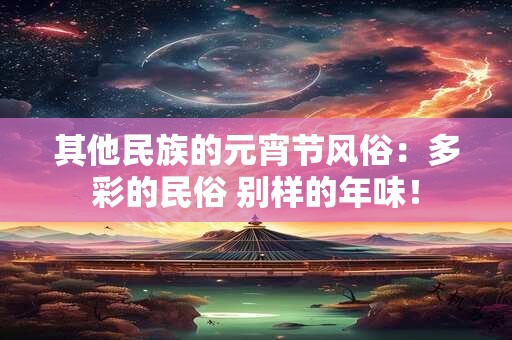 其他民族的元宵节风俗:多彩的民俗 别样的年味! 其他民族的元宵节风俗:多彩的民俗 别样的年味!
