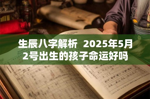 生辰八字解析  2025年5月2号出生的孩子命运好吗
