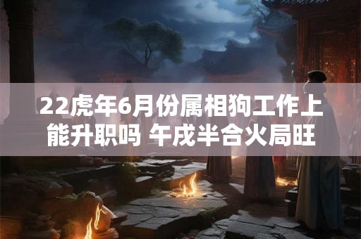 22虎年6月份属相狗工作上能升职吗 午戌半合火局旺贵人