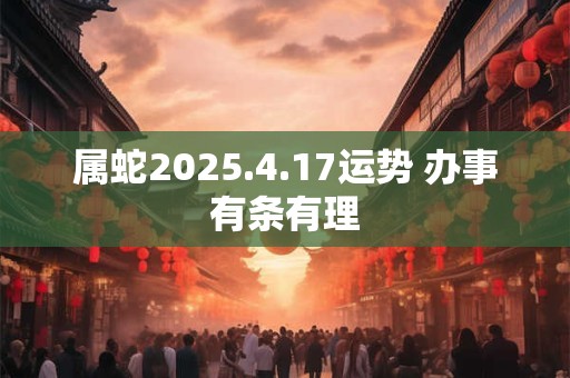 属蛇2025.4.17运势 办事有条有理