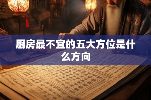 厨房最不宜的五大方位是什么方向 厨房最不宜的五大方位是什么方向