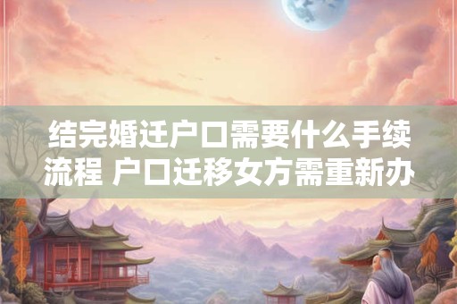 结完婚迁户口需要什么手续流程 户口迁移女方需重新办证