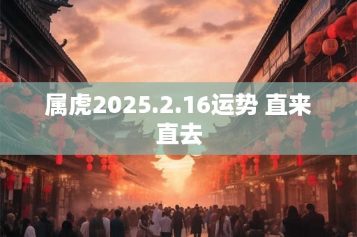 属虎2025.2.16运势 直来直去