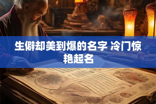 生僻却美到爆的名字 冷门惊艳起名 生僻却美到爆的名字 冷门惊艳起名