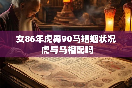 女86年虎男90马婚姻状况 虎与马相配吗