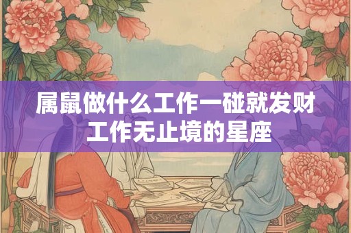 属鼠做什么工作一碰就发财 工作无止境的星座 属鼠做什么工作一碰就发财 工作无止境的星座