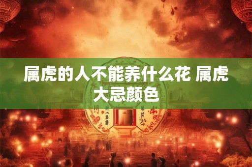 属虎的人不能养什么花 属虎大忌颜色