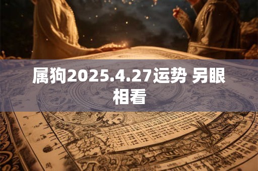 属狗2025.4.27运势 另眼相看