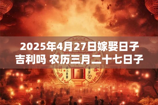 2025年4月27日嫁娶日子吉利吗 农历三月二十七日子分析