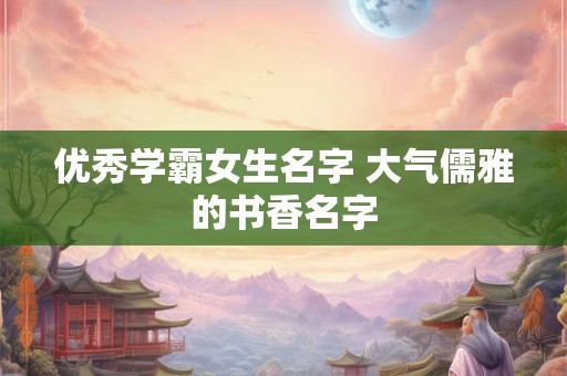 优秀学霸女生名字 大气儒雅的书香名字