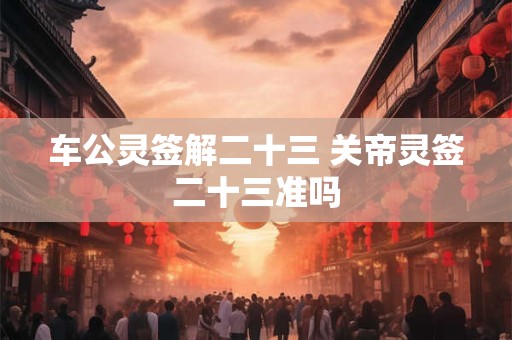 车公灵签解二十三 关帝灵签二十三准吗